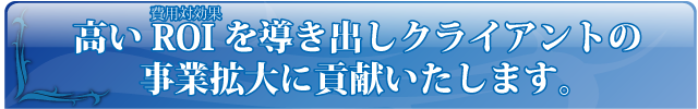 高いROI（費用対効果）を導き出しクライアントの事業拡大に貢献いたします